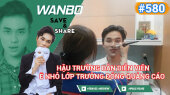 Chương Trình WANBO SAVE & SHARE Tập 580 : Hậu Trường Dàn diễn viên Ê Nhỏ Lớp Trưởng đóng quảng cáo