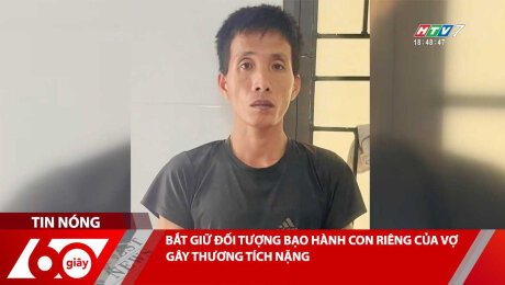 BẮT GIỮ ĐỐI TƯỢNG BẠO HÀNH CON RIÊNG CỦA VỢ GÂY THƯƠNG TÍCH NẶNG